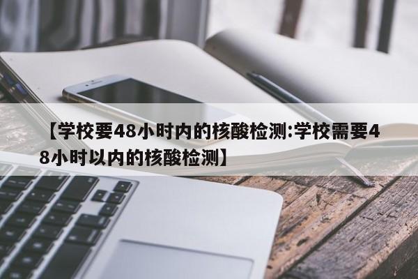 【学校要48小时内的核酸检测:学校需要48小时以内的核酸检测】-第1张图片-冰雨资讯