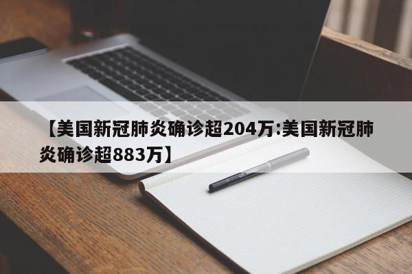 【美国新冠肺炎确诊超204万:美国新冠肺炎确诊超883万】-第1张图片-冰雨资讯