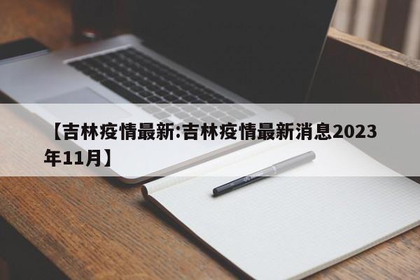 【吉林疫情最新:吉林疫情最新消息2023年11月】-第1张图片-冰雨资讯