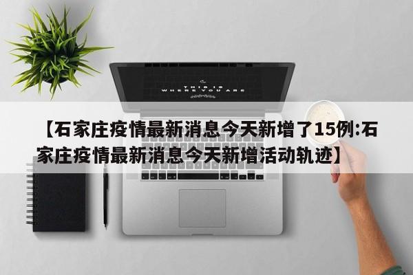 【石家庄疫情最新消息今天新增了15例:石家庄疫情最新消息今天新增活动轨迹】-第1张图片-冰雨资讯