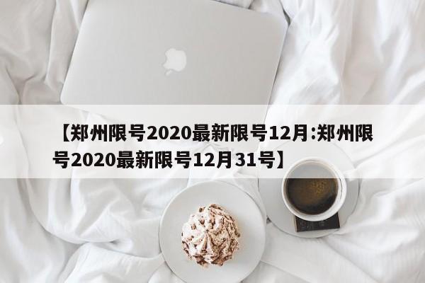 【郑州限号2020最新限号12月:郑州限号2020最新限号12月31号】-第1张图片-冰雨资讯