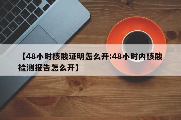 【48小时核酸证明怎么开:48小时内核酸检测报告怎么开】-第1张图片-冰雨资讯