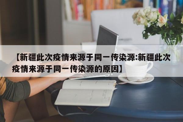 【新疆此次疫情来源于同一传染源:新疆此次疫情来源于同一传染源的原因】-第1张图片-冰雨资讯