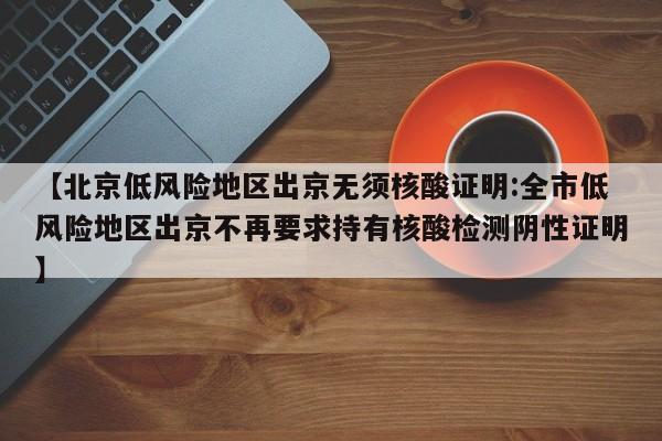 【北京低风险地区出京无须核酸证明:全市低风险地区出京不再要求持有核酸检测阴性证明】-第1张图片-冰雨资讯