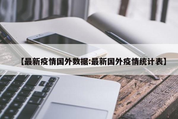 【最新疫情国外数据:最新国外疫情统计表】-第1张图片-冰雨资讯