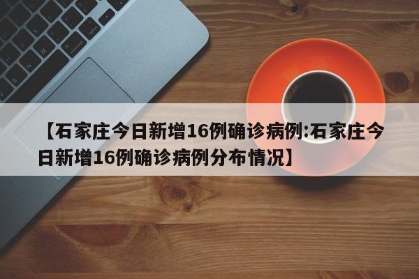 【石家庄今日新增16例确诊病例:石家庄今日新增16例确诊病例分布情况】-第1张图片-冰雨资讯