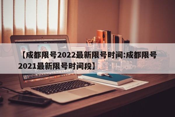 【成都限号2022最新限号时间:成都限号2021最新限号时间段】-第1张图片-冰雨资讯