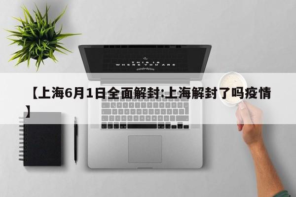 【上海6月1日全面解封:上海解封了吗疫情】-第1张图片-冰雨资讯