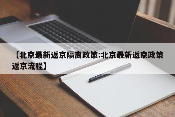 【北京最新返京隔离政策:北京最新返京政策返京流程】-第1张图片-冰雨资讯