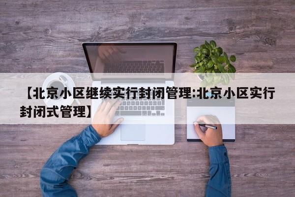 【北京小区继续实行封闭管理:北京小区实行封闭式管理】-第1张图片-冰雨资讯