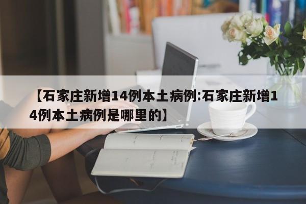 【石家庄新增14例本土病例:石家庄新增14例本土病例是哪里的】-第1张图片-冰雨资讯