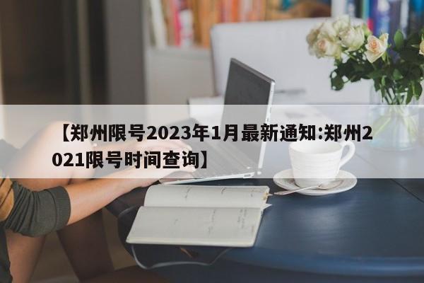 【郑州限号2023年1月最新通知:郑州2021限号时间查询】-第1张图片-冰雨资讯