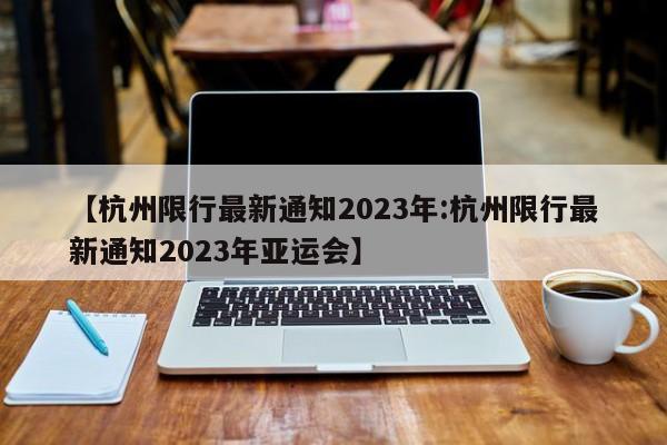 【杭州限行最新通知2023年:杭州限行最新通知2023年亚运会】-第1张图片-冰雨资讯