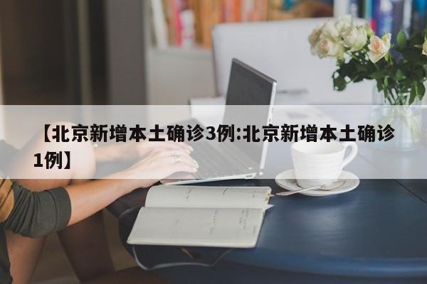 【北京新增本土确诊3例:北京新增本土确诊1例】-第1张图片-冰雨资讯