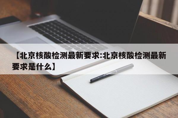 【北京核酸检测最新要求:北京核酸检测最新要求是什么】-第1张图片-冰雨资讯