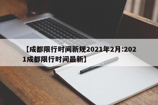 【成都限行时间新规2021年2月:2021成都限行时间最新】-第1张图片-冰雨资讯