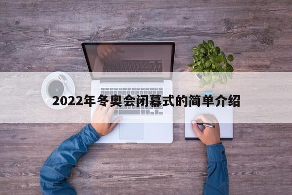 2022年冬奥会闭幕式的简单介绍-第1张图片-冰雨资讯