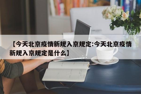 【今天北京疫情新规入京规定:今天北京疫情新规入京规定是什么】-第1张图片-冰雨资讯