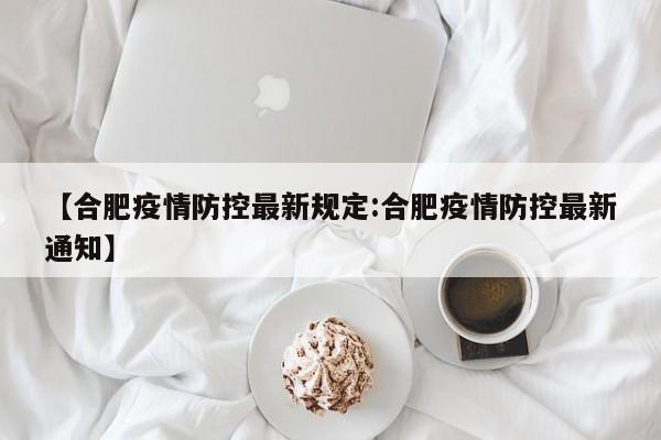 【合肥疫情防控最新规定:合肥疫情防控最新通知】-第1张图片-冰雨资讯