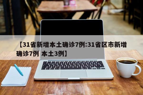 【31省新增本土确诊7例:31省区市新增确诊7例 本土3例】-第1张图片-冰雨资讯