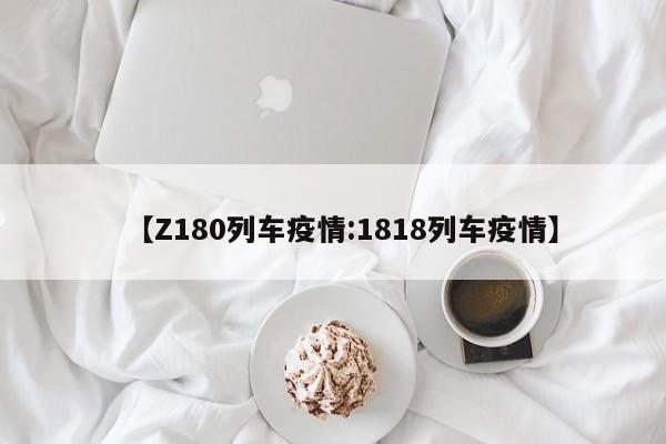 【Z180列车疫情:1818列车疫情】-第1张图片-冰雨资讯