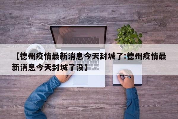 【德州疫情最新消息今天封城了:德州疫情最新消息今天封城了没】-第1张图片-冰雨资讯