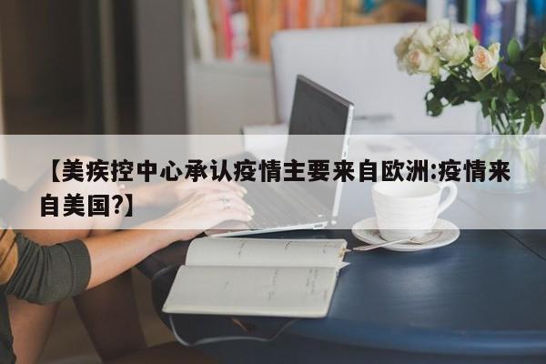 【美疾控中心承认疫情主要来自欧洲:疫情来自美国?】-第1张图片-冰雨资讯