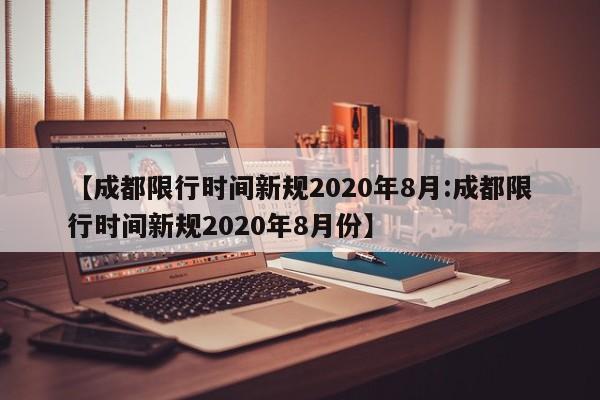 【成都限行时间新规2020年8月:成都限行时间新规2020年8月份】-第1张图片-冰雨资讯