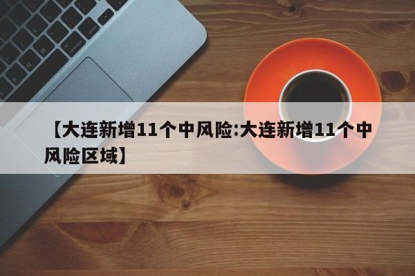 【大连新增11个中风险:大连新增11个中风险区域】-第1张图片-冰雨资讯