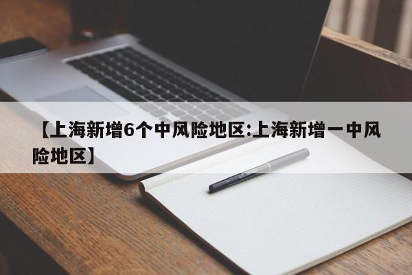 【上海新增6个中风险地区:上海新增一中风险地区】-第1张图片-冰雨资讯