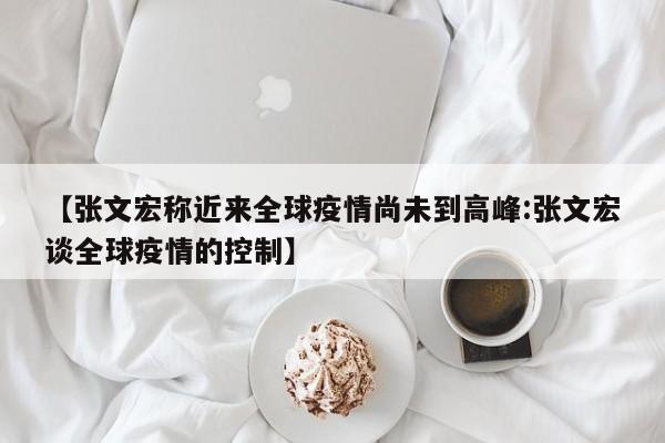 【张文宏称近来全球疫情尚未到高峰:张文宏谈全球疫情的控制】-第1张图片-冰雨资讯