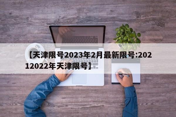 【天津限号2023年2月最新限号:20212022年天津限号】-第1张图片-冰雨资讯