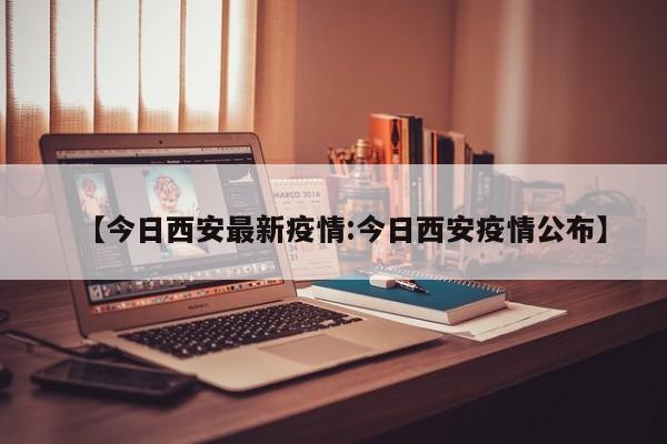 【今日西安最新疫情:今日西安疫情公布】-第1张图片-冰雨资讯