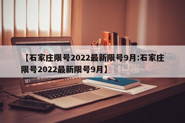 【石家庄限号2022最新限号9月:石家庄限号2022最新限号9月】-第1张图片-冰雨资讯