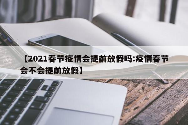 【2021春节疫情会提前放假吗:疫情春节会不会提前放假】-第1张图片-冰雨资讯