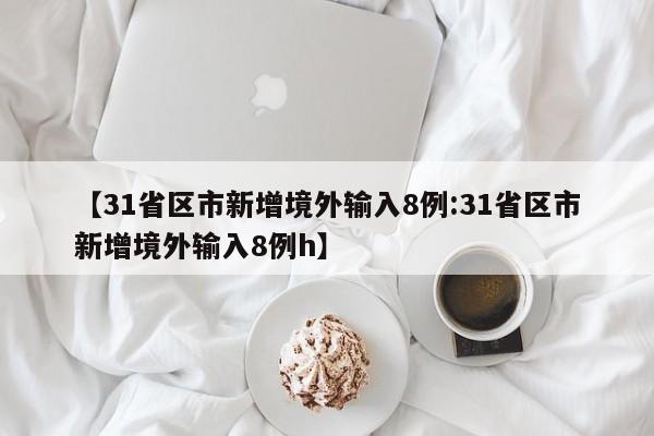 【31省区市新增境外输入8例:31省区市新增境外输入8例h】-第1张图片-冰雨资讯