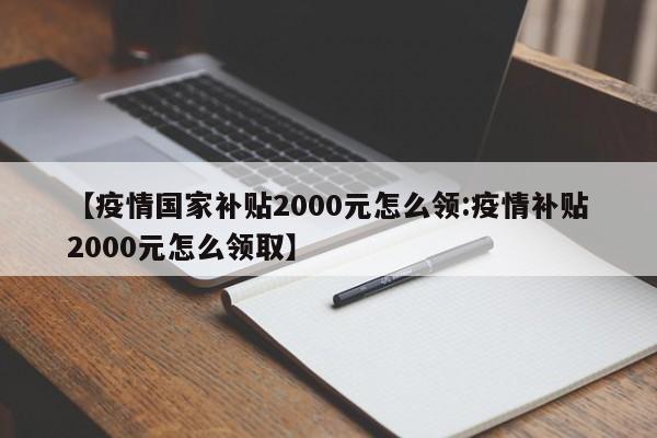 【疫情国家补贴2000元怎么领:疫情补贴2000元怎么领取】-第1张图片-冰雨资讯