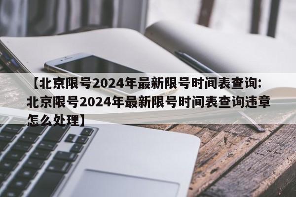 【北京限号2024年最新限号时间表查询:北京限号2024年最新限号时间表查询违章怎么处理】-第1张图片-冰雨资讯