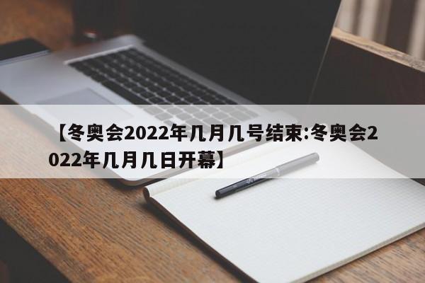 【冬奥会2022年几月几号结束:冬奥会2022年几月几日开幕】-第1张图片-冰雨资讯