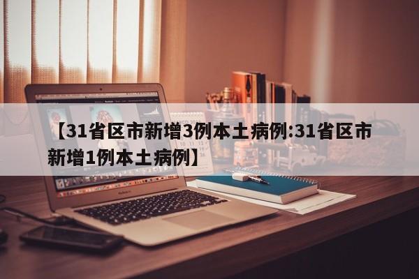 【31省区市新增3例本土病例:31省区市新增1例本土病例】-第1张图片-冰雨资讯