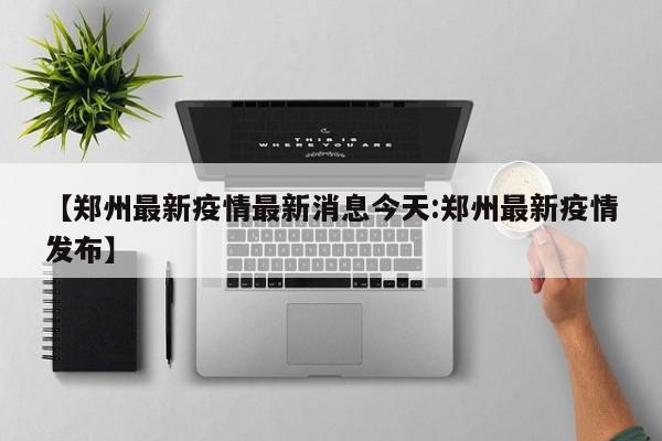 【郑州最新疫情最新消息今天:郑州最新疫情发布】-第1张图片-冰雨资讯