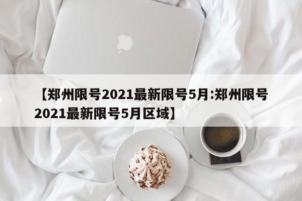 【郑州限号2021最新限号5月:郑州限号2021最新限号5月区域】-第1张图片-冰雨资讯