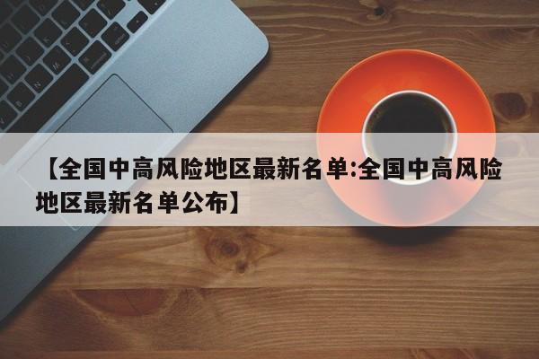 【全国中高风险地区最新名单:全国中高风险地区最新名单公布】-第1张图片-冰雨资讯