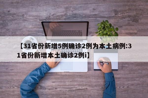 【31省份新增5例确诊2例为本土病例:31省份新增本土确诊2例i】-第1张图片-冰雨资讯