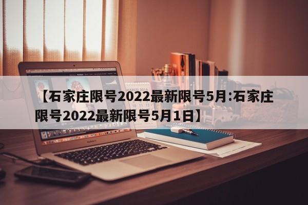 【石家庄限号2022最新限号5月:石家庄限号2022最新限号5月1日】-第1张图片-冰雨资讯