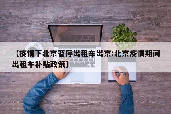 【疫情下北京暂停出租车出京:北京疫情期间出租车补贴政策】-第1张图片-冰雨资讯