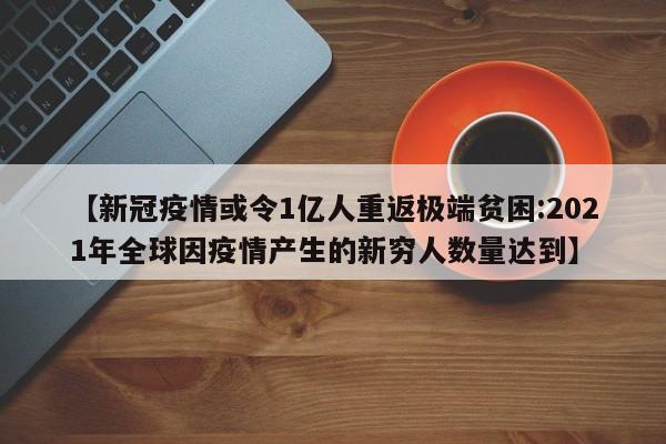 【新冠疫情或令1亿人重返极端贫困:2021年全球因疫情产生的新穷人数量达到】-第1张图片-冰雨资讯