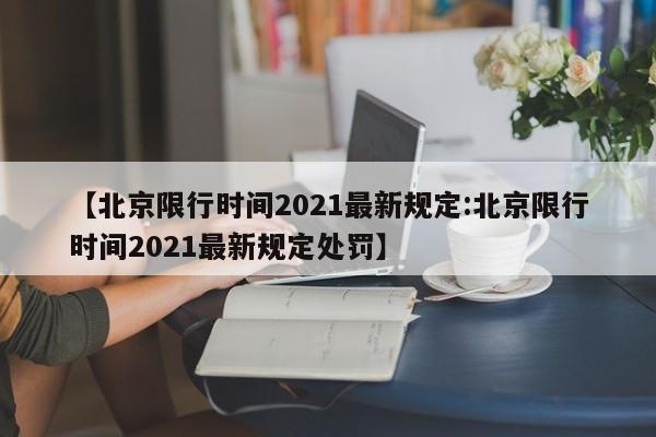 【北京限行时间2021最新规定:北京限行时间2021最新规定处罚】-第1张图片-冰雨资讯