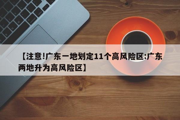 【注意!广东一地划定11个高风险区:广东两地升为高风险区】-第1张图片-冰雨资讯