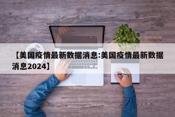 【美国疫情最新数据消息:美国疫情最新数据消息2024】-第1张图片-冰雨资讯